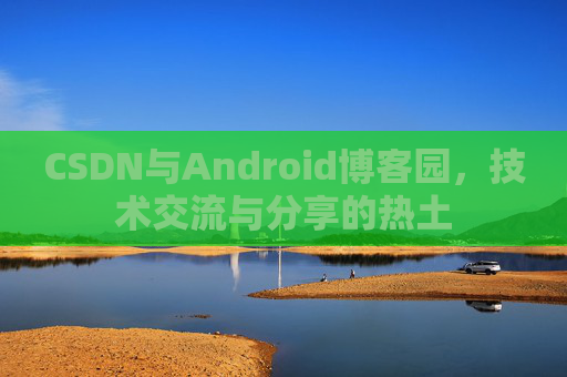 CSDN与Android博客园,技术交流与分享的热土