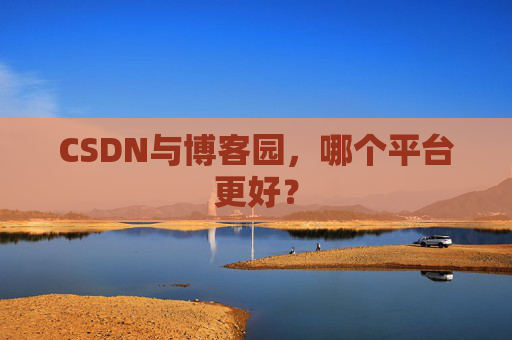 CSDN与博客园,哪个平台更好?