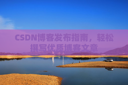 CSDN博客发布指南，轻松撰写优质博客文章